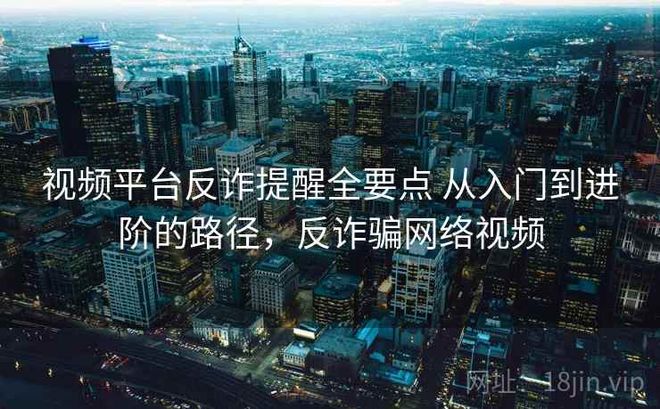 视频平台反诈提醒全要点 从入门到进阶的路径，反诈骗网络视频