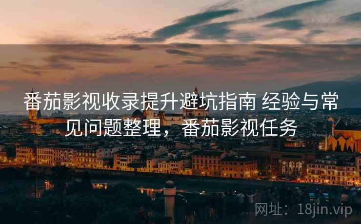 番茄影视收录提升避坑指南 经验与常见问题整理，番茄影视任务