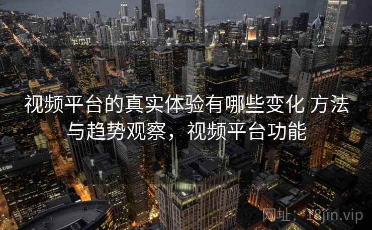 视频平台的真实体验有哪些变化 方法与趋势观察,视频平台功能 视频平台的真实体验有哪些变化 方法与趋势观察,视频平台功能