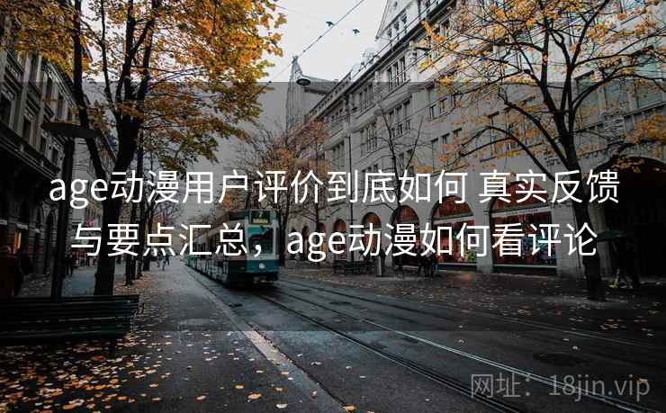 age动漫用户评价到底如何 真实反馈与要点汇总，age动漫如何看评论