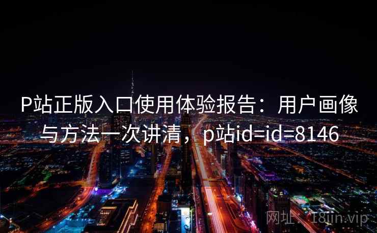 P站正版入口使用体验报告:用户画像与方法一次讲清,p站id=id=8146 P站正版入口使用体验报告:用户画像与方法一次讲清,p站id=id=8146