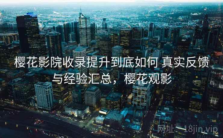 樱花影院收录提升到底如何 真实反馈与经验汇总,樱花观影 樱花影院收录提升到底如何 真实反馈与经验汇总,樱花观影