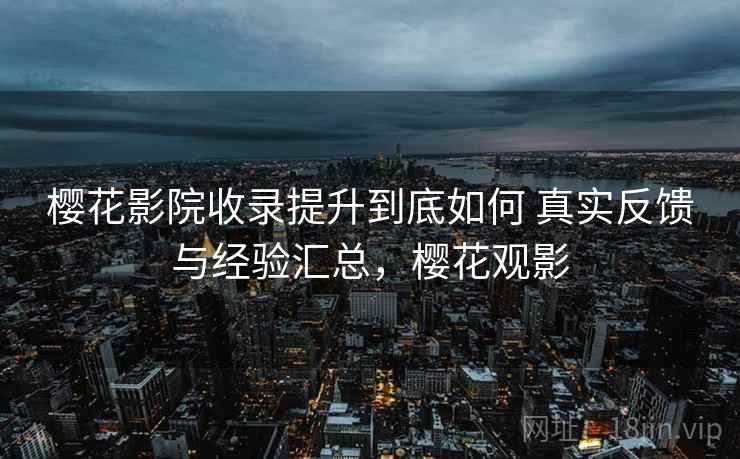 樱花影院收录提升到底如何 真实反馈与经验汇总，樱花观影