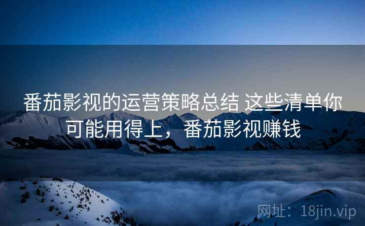 番茄影视的运营策略总结 这些清单你可能用得上,番茄影视赚钱 番茄影视的运营策略总结 这些清单你可能用得上,番茄影视赚钱