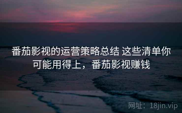 番茄影视的运营策略总结 这些清单你可能用得上，番茄影视赚钱