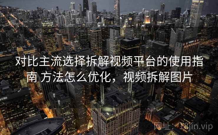 对比主流选择拆解视频平台的使用指南 方法怎么优化，视频拆解图片