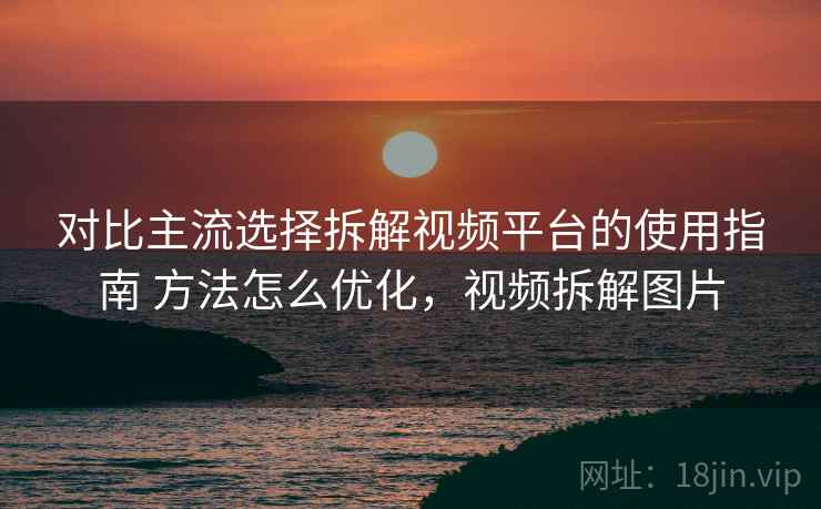 对比主流选择拆解视频平台的使用指南 方法怎么优化,视频拆解图片 对比主流选择拆解视频平台的使用指南 方法怎么优化,视频拆解图片