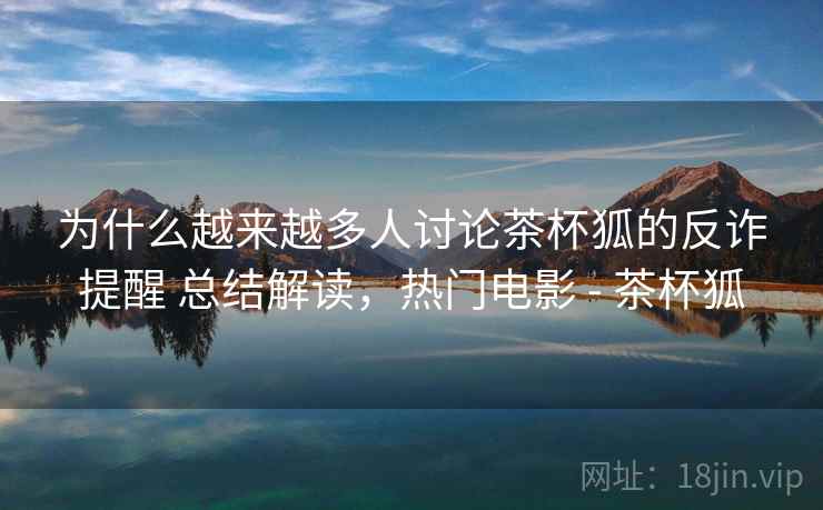 为什么越来越多人讨论茶杯狐的反诈提醒 总结解读，热门电影 - 茶杯狐