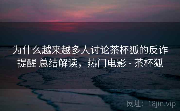 为什么越来越多人讨论茶杯狐的反诈提醒 总结解读，热门电影 - 茶杯狐